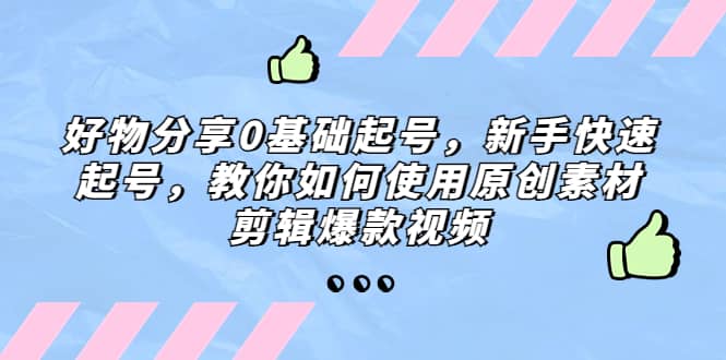 好物分享0基础起号，新手快速起号，教你如何使用原创素材剪辑爆款视频-小二项目网