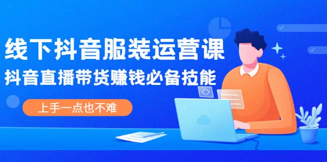 线下抖音服装运营课，抖音直播带货赚钱必备技能，上手一点也不难-小二项目网