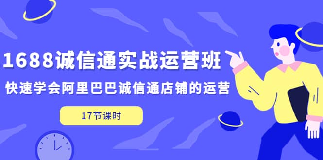 1688诚信通实战运营班，快速学会阿里巴巴诚信通店铺的运营(17节课)-小二项目网