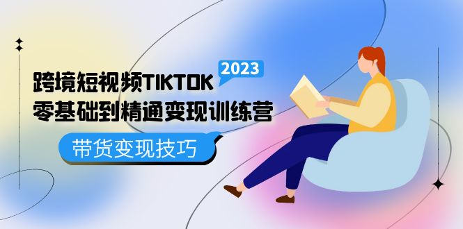 跨境·短视频TIKTOK零基础到精通变现训练营 短视频·独立站·带货变现技巧-小二项目网