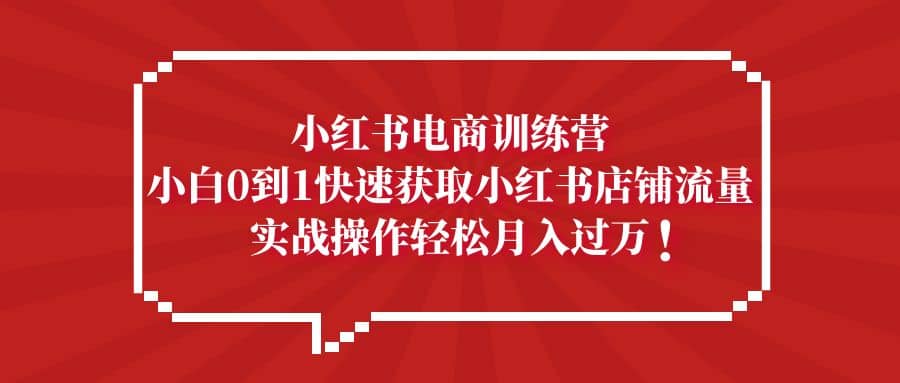 小红书电商训练营，小白0到1快速获取小红书店铺流量-小二项目网