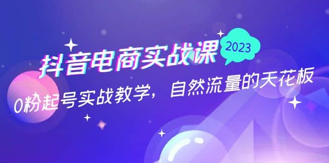 抖音电商实战课：0粉起号实战教学，自然流量的天花板（2月19最新）-小二项目网