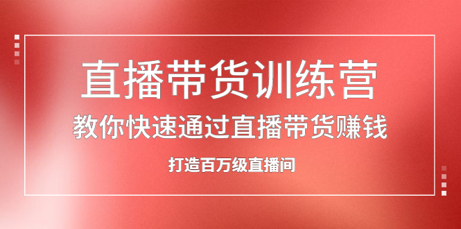 直播带货训练营，教你快速通过直播带货赚钱，打造百万级直播间-小二项目网