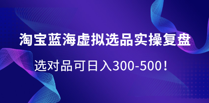 淘宝蓝海虚拟选品实操复盘，选对品可日入300-500！-小二项目网