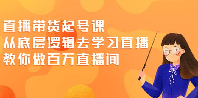 直播带货起号课，从底层逻辑去学习直播 教你做百万直播间-小二项目网