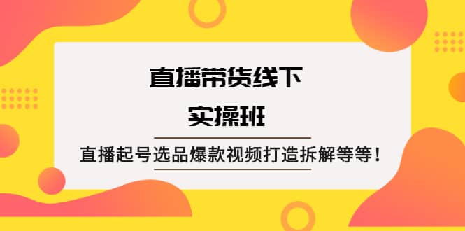 直播带货线下实操班：直播起号选品爆款视频打造拆解等等-小二项目网