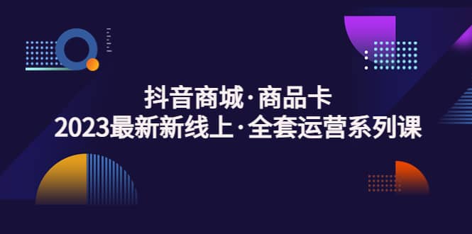 抖音商城·商品卡，2023最新新线上·全套运营系列课-小二项目网