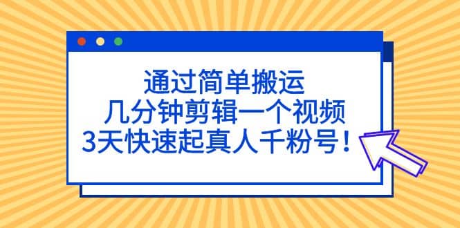 通过简单搬运，几分钟剪辑一个视频，3天快速起真人千粉号-小二项目网