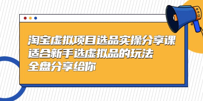 淘宝虚拟项目选品实操分享课，适合新手选虚拟品的玩法 全盘分享给你-小二项目网