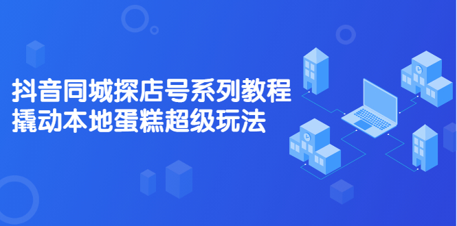 抖音同城探店号系列教程，撬动本地蛋糕超级玩法【视频课程】-小二项目网