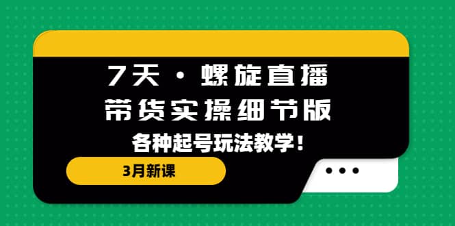 7天·螺旋直播·带货实操细节版：3月新课，各种起号玩法教学-小二项目网