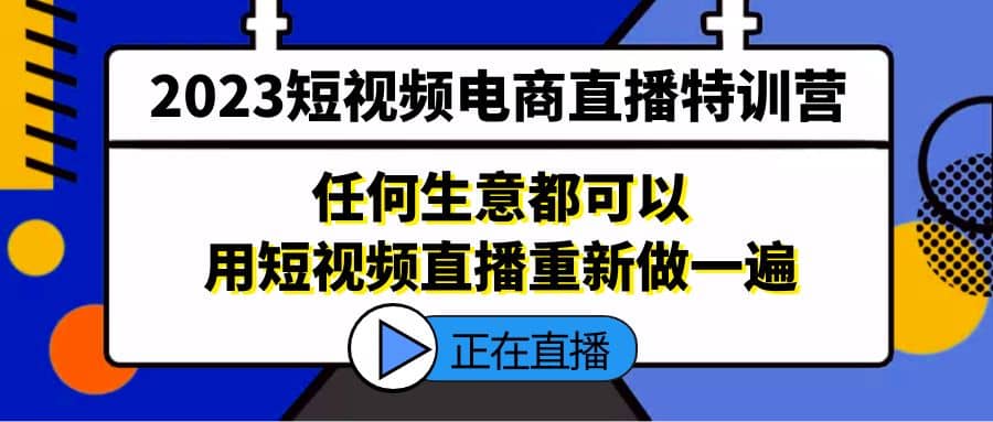 2023短视频电商直播特训营，任何生意都可以用短视频直播重新做一遍-小二项目网