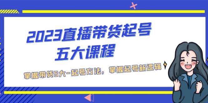 2023直播带货起号五大课程，掌握带货5大-起号方法，掌握起新号逻辑-小二项目网