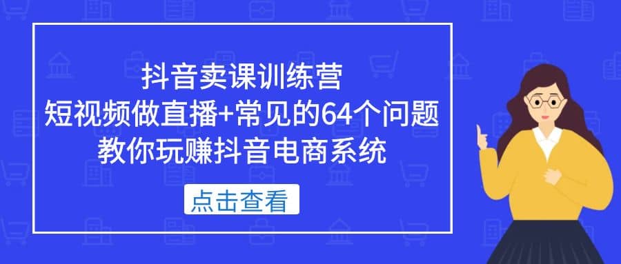 抖音卖课训练营，短视频做直播 常见的64个问题 教你玩赚抖音电商系统-小二项目网