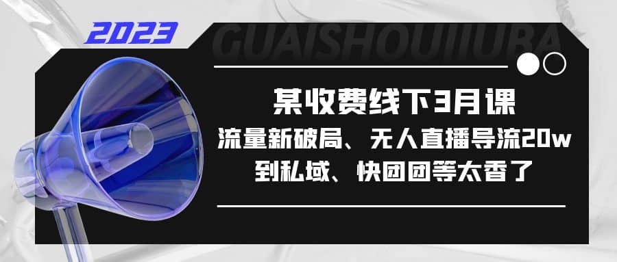 某收费线下3月课，流量新破局、无人直播导流20w到私域、快团团等太香了-小二项目网