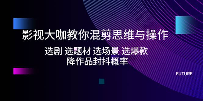 影视大咖教你混剪思维与操作：选剧 选题材 选场景 选爆款 降作品封抖概率-小二项目网