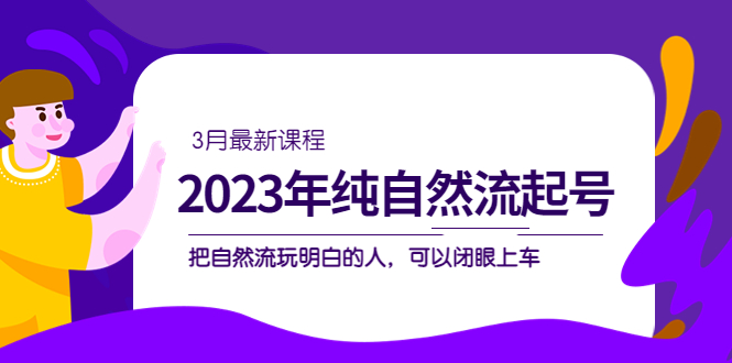 2023年纯自然流·起号课程，把自然流·玩明白的人 可以闭眼上车（3月更新）-小二项目网