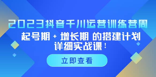 2023抖音千川运营训练营，起号期 增长期 的搭建计划详细实战课-小二项目网