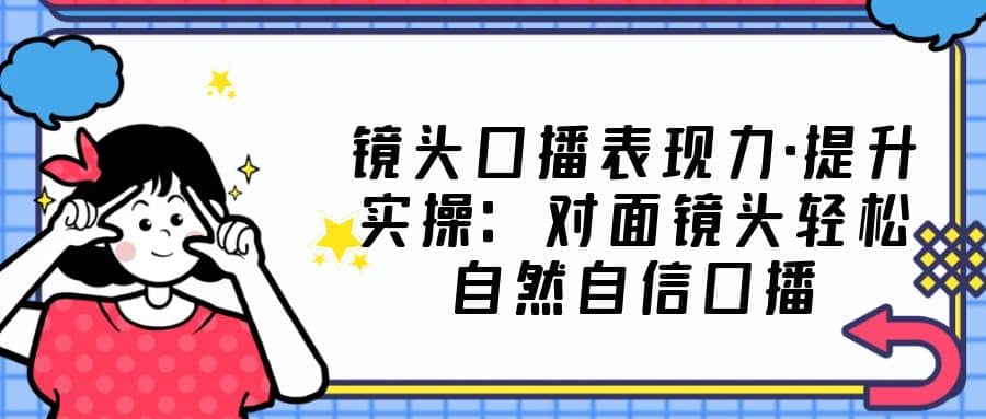 镜头口播表现力·提升实操：对面镜头轻松自然自信口播（23节课）-小二项目网