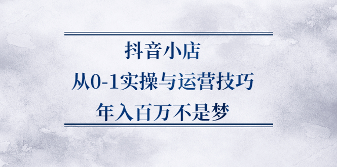 抖音小店从0-1实操与运营技巧,价值5980元-小二项目网