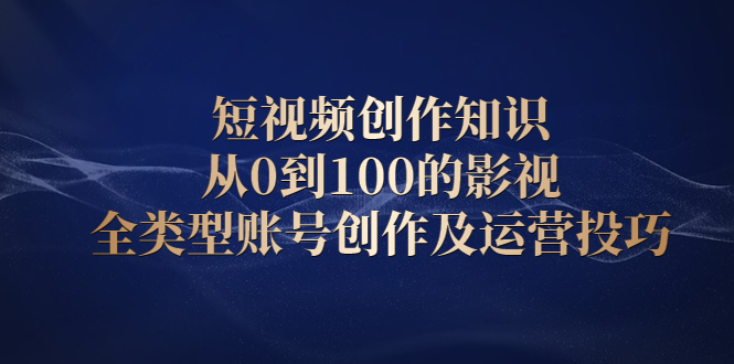 短视频创作知识，从0到100的影视全类型账号创作及运营投巧-小二项目网