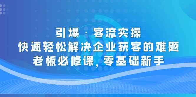 引爆·客流实操：快速轻松解决企业获客的难题，老板必修课，零基础新手-小二项目网