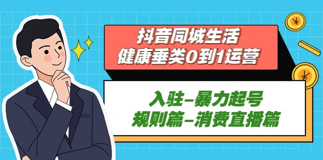 抖音同城生活-健康垂类0到1运营：入驻-暴力起号-规则篇-消费直播篇-小二项目网