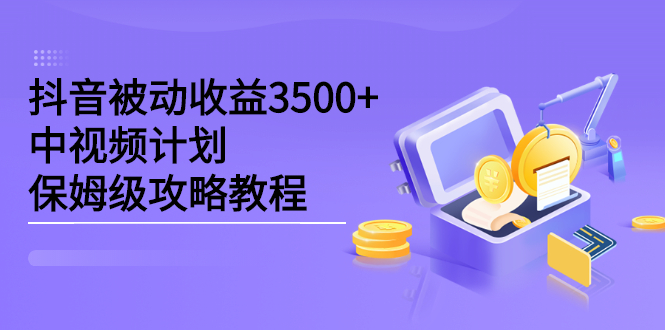 抖音被动收益3500 ，中视频计划保姆级攻略教程-小二项目网