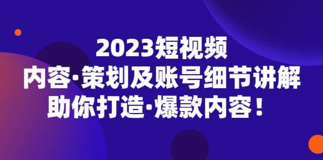 2023短视频内容·策划及账号细节讲解，助你打造·爆款内容-小二项目网