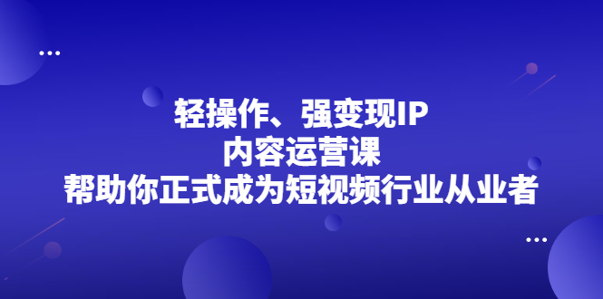 轻操作、强变现IP内容运营课，帮助你正式成为短视频行业从业者-小二项目网