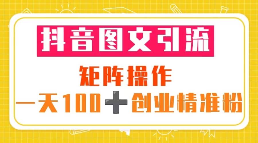 抖音图文引流 矩阵操作 一天100 创业精准粉（5节视频课 素材模板）-小二项目网