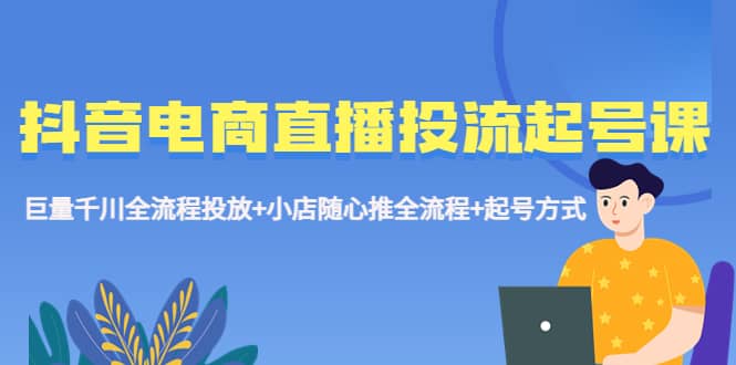 抖音电商直播投流起号课程 巨量千川全流程投放 小店随心推全流程 起号方式-小二项目网