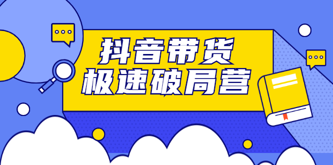 抖音带货极速破局营，掌握抖音电商正确的经营逻辑-小二项目网