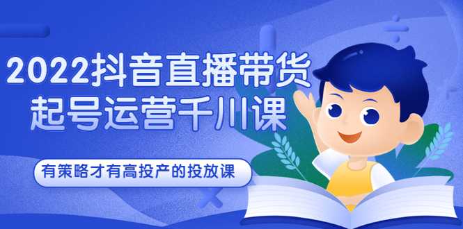 2022抖音直播带货起号运营千川课，有策略才有高投产的投放课-小二项目网