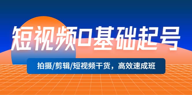 短视频0基础起号，拍摄/剪辑/短视频干货，高效速成班-小二项目网