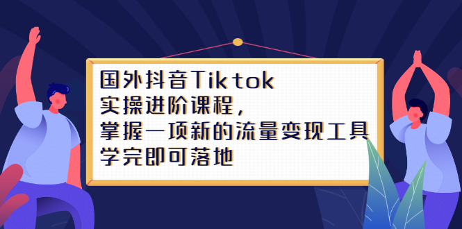 Tiktok实操进阶课程，掌握一项新的流量变现工具，学完即可落地-小二项目网