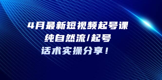 4月最新短视频起号课：纯自然流/起号，话术实操分享-小二项目网