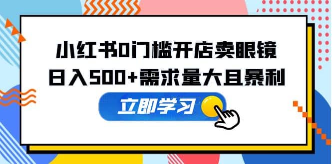 小红书0门槛开店卖眼镜，一部手机可操作-小二项目网