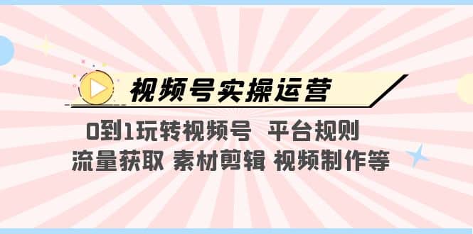 视频号实操运营，0到1玩转视频号 平台规则 流量获取 素材剪辑 视频制作等-小二项目网