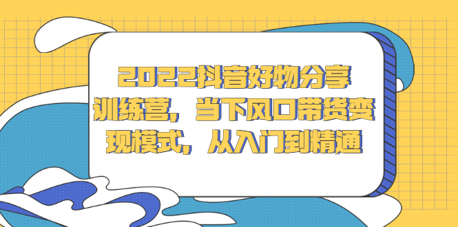 2022抖音好物分享训练营，当下风口带货变现模式，从入门到精通-小二项目网