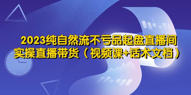 2023纯自然流不亏品起盘直播间，实操直播带货（视频课 话术文档）-小二项目网