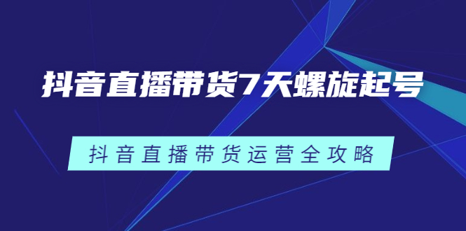 抖音直播带货7天螺旋起号，抖音直播带货运营全攻略-小二项目网