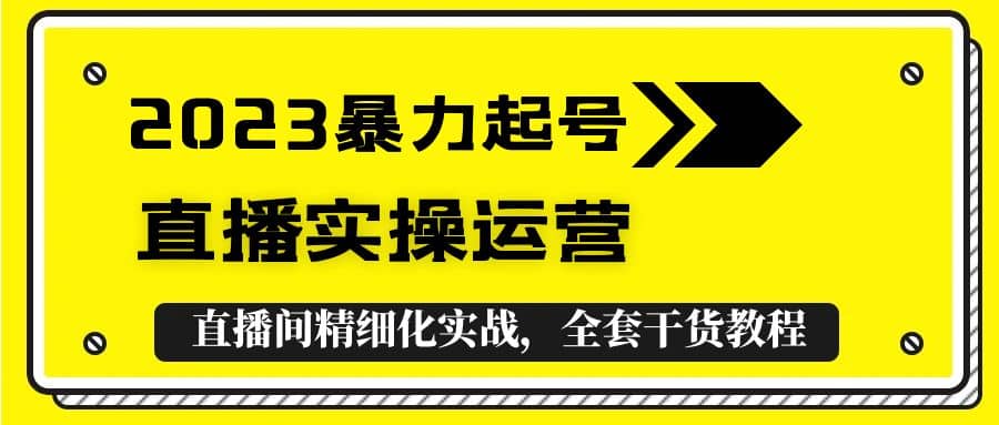 2023暴力起号 直播实操运营，全套直播间精细化实战，全套干货教程-小二项目网