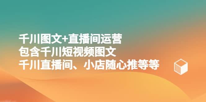 千川图文 直播间运营，包含千川短视频图文、千川直播间、小店随心推等等-小二项目网