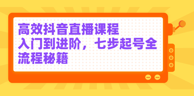 高效抖音直播课程，入门到进阶，七步起号全流程秘籍-小二项目网