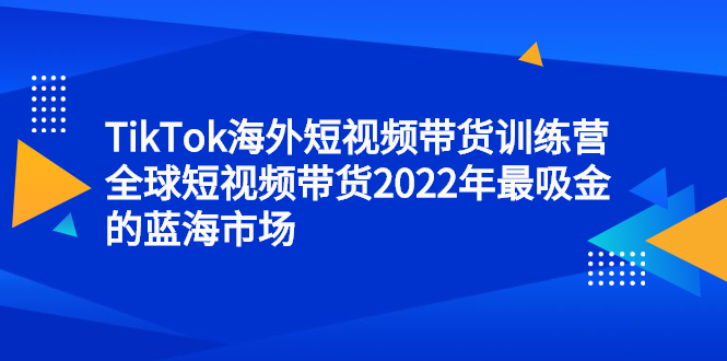 TikTok海外短视频带货训练营，全球短视频带货2022年最吸金的蓝海市场-小二项目网