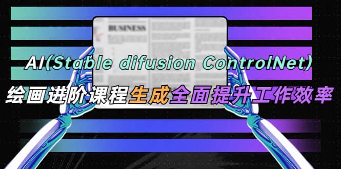 AI（stable difusion ControlNet）绘画进阶课程 办公场景 全面提升工作效率-小二项目网