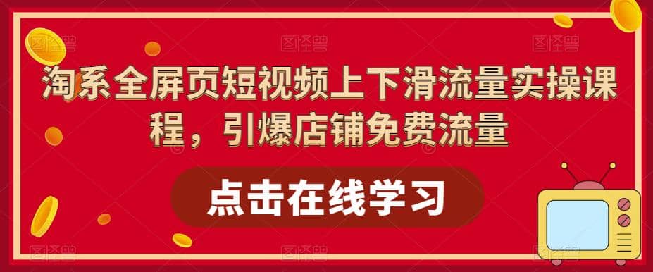 淘系-全屏页短视频上下滑流量实操课程，引爆店铺免费流量（87节视频课）-小二项目网