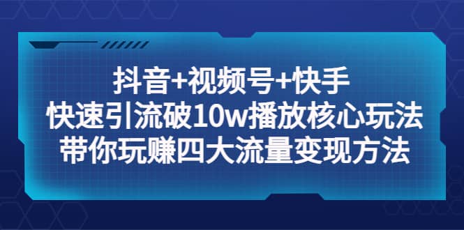 抖音 视频号 快手 快速引流破10w播放核心玩法：带你玩赚四大流量变现方法-小二项目网