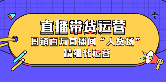 直播带货运营，销百万直播间“人货场”精细化运营-小二项目网